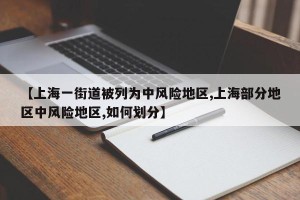 【上海一街道被列为中风险地区,上海部分地区中风险地区,如何划分】