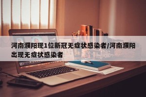 河南濮阳现1位新冠无症状感染者/河南濮阳出现无症状感染者