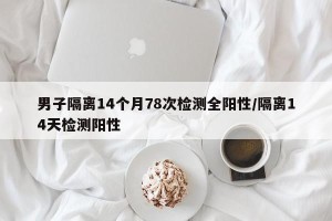 男子隔离14个月78次检测全阳性/隔离14天检测阳性