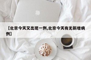 【北京今天又出现一例,北京今天有无新增病例】
