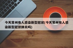 今天常州有人感染新型冠状(今天常州有人感染新型冠状肺炎吗)