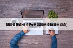 新疆最新疫情报告(新疆最新疫情报告消息)