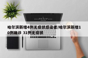 哈尔滨新增4例无症状感染者/哈尔滨新增10例确诊 31例无症状