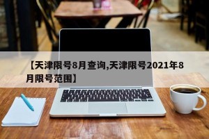 【天津限号8月查询,天津限号2021年8月限号范围】