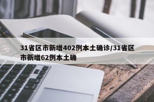31省区市新增402例本土确诊/31省区市新增62例本土确