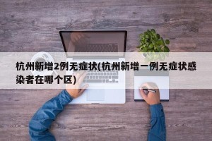 杭州新增2例无症状(杭州新增一例无症状感染者在哪个区)