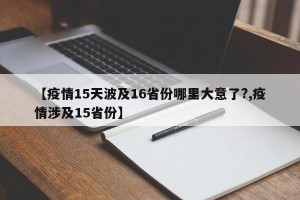 【疫情15天波及16省份哪里大意了?,疫情涉及15省份】