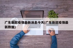 广东新冠疫情最新消息今天(广东新冠疫情最新数据)