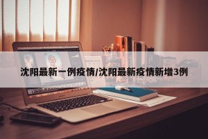 沈阳最新一例疫情/沈阳最新疫情新增3例