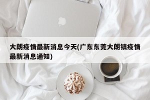 大朗疫情最新消息今天(广东东莞大朗镇疫情最新消息通知)