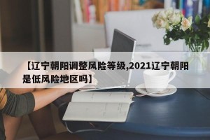 【辽宁朝阳调整风险等级,2021辽宁朝阳是低风险地区吗】