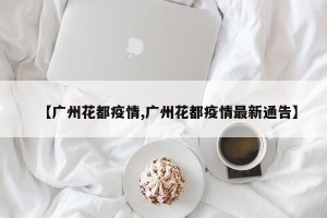 【广州花都疫情,广州花都疫情最新通告】