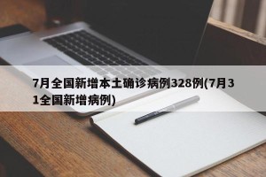 7月全国新增本土确诊病例328例(7月31全国新增病例)