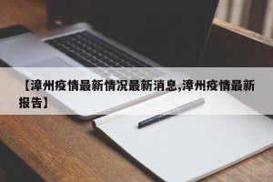 【漳州疫情最新情况最新消息,漳州疫情最新报告】