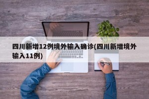 四川新增12例境外输入确诊(四川新增境外输入11例)