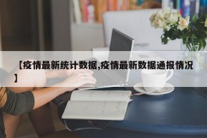 【疫情最新统计数据,疫情最新数据通报情况】