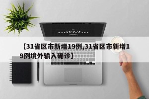 【31省区市新增19例,31省区市新增19例境外输入确诊】