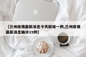 【兰州疫情最新消息今天新增一例,兰州疫情最新消息确诊19例】