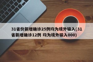 31省份新增确诊25例均为境外输入(31省新增确诊12例 均为境外输入000)