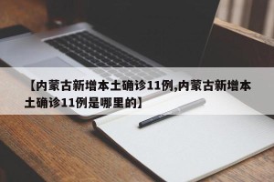 【内蒙古新增本土确诊11例,内蒙古新增本土确诊11例是哪里的】