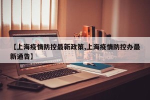 【上海疫情防控最新政策,上海疫情防控办最新通告】