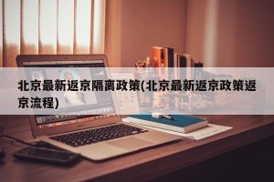 北京最新返京隔离政策(北京最新返京政策返京流程)