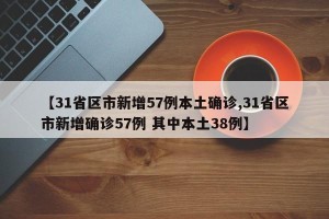 【31省区市新增57例本土确诊,31省区市新增确诊57例 其中本土38例】