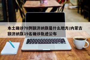 本土确诊78例额济纳旗是什么地方/内蒙古额济纳旗19名确诊轨迹公布