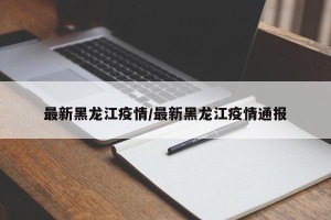 最新黑龙江疫情/最新黑龙江疫情通报