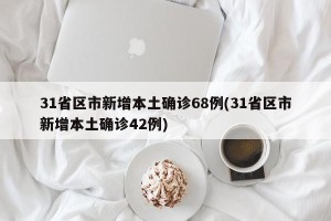 31省区市新增本土确诊68例(31省区市新增本土确诊42例)
