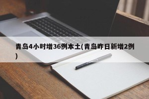 青岛4小时增36例本土(青岛昨日新增2例)