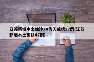 江苏新增本土确诊20例无症状27例(江苏新增本土确诊47例)