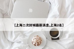【上海二次封城最新消息,上海2名】