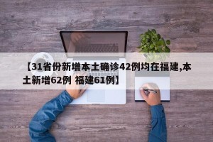 【31省份新增本土确诊42例均在福建,本土新增62例 福建61例】