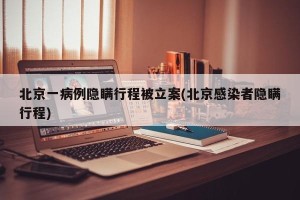 北京一病例隐瞒行程被立案(北京感染者隐瞒行程)