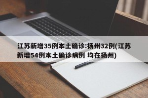 江苏新增35例本土确诊:扬州32例(江苏新增54例本土确诊病例 均在扬州)