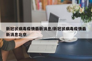 新冠状病毒疫情最新消息/新冠状病毒疫情最新消息北京