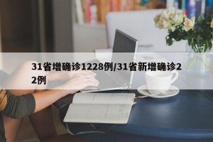 31省增确诊1228例/31省新增确诊22例