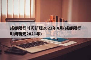 成都限行时间新规2022年4月(成都限行时间新规2021年)
