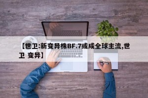 【世卫:新变异株BF.7或成全球主流,世卫 变异】