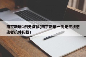 南京新增1例无症状(南京新增一例无症状感染者抗体阳性)