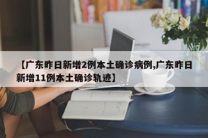 【广东昨日新增2例本土确诊病例,广东昨日新增11例本土确诊轨迹】