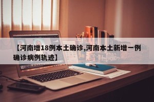 【河南增18例本土确诊,河南本土新增一例确诊病例轨迹】