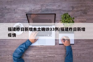福建昨日新增本土确诊33例/福建昨日新增疫情