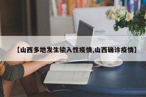 【山西多地发生输入性疫情,山西确诊疫情】