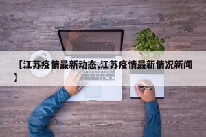 【江苏疫情最新动态,江苏疫情最新情况新闻】