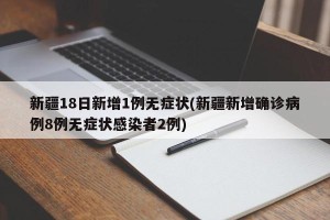 新疆18日新增1例无症状(新疆新增确诊病例8例无症状感染者2例)