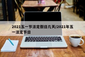 2021五一节法定假日几天/2021年五一法定节日