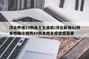 河北昨增19例本土无症状/河北新增82例本地确诊病例49例本地无症状感染者