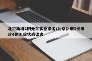 北京新增2例无症状感染者/北京新增1例确诊4例无症状感染者